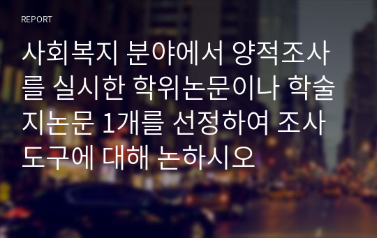 사회복지 분야에서 양적조사를 실시한 학위논문이나 학술지논문 1개를 선정하여 조사도구에 대해 논하시오