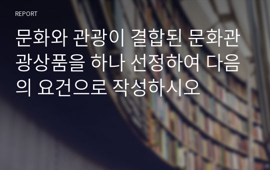 문화와 관광이 결합된 문화관광상품을 하나 선정하여 다음의 요건으로 작성하시오