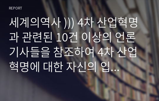 세계의역사 ))) 4차 산업혁명과 관련된 10건 이상의 언론 기사들을 참조하여 4차 산업혁명에 대한 자신의 입장을 기술하되, 위의 과제 작성시 지시사항을 유념하시오.@