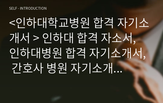 &lt;인하대학교병원 합격 자기소개서 &gt; 인하대 합격 자소서, 인하대병원 합격 자기소개서, 간호사 병원 자기소개서, 인하대병원 2019년 합격 자소서,