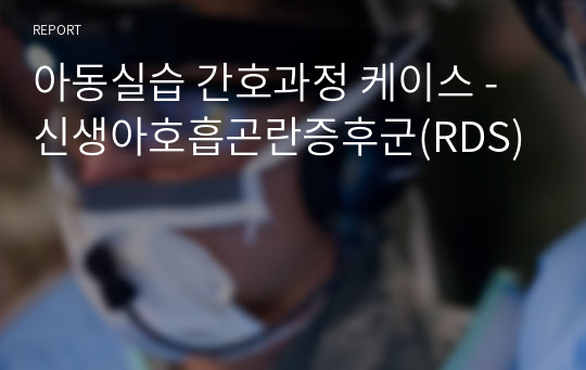 아동실습 간호과정 케이스 - 신생아호흡곤란증후군(RDS)