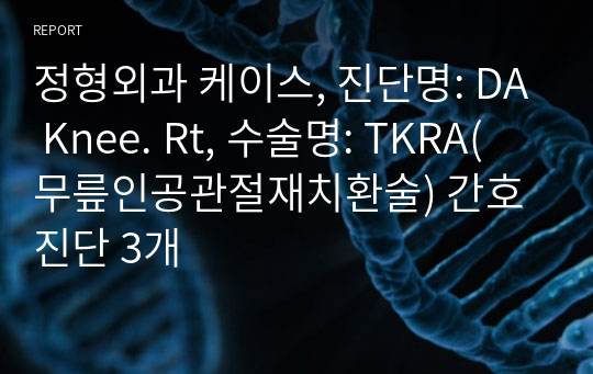 정형외과 케이스, 진단명: DA Knee. Rt, 수술명: TKRA(무릎인공관절재치환술) 간호진단 3개