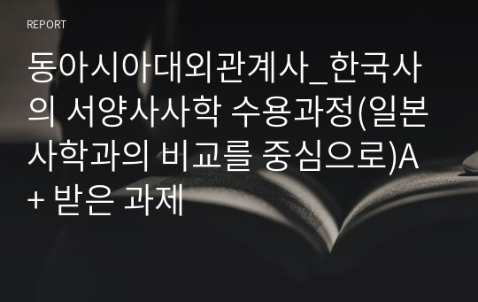 동아시아대외관계사_한국사의 서양사사학 수용과정(일본사학과의 비교를 중심으로)A+ 받은 과제