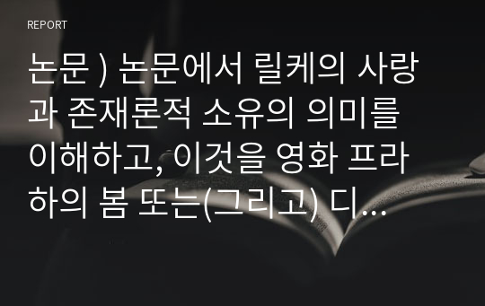 논문 ) 논문에서 릴케의 사랑과 존재론적 소유의 의미를 이해하고, 이것을 영화 프라하의 봄 또는(그리고) 디 아워스의 등장인물들간의 관계를 통해서 &#039;진정한 사랑과 소유&#039;에 대하여