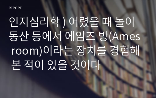 인지심리학 ) 어렸을 때 놀이동산 등에서 에임즈 방(Ames room)이라는 장치를 경험해 본 적이 있을 것이다