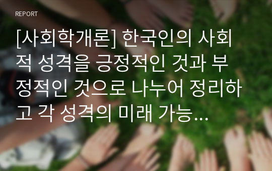 [사회학개론 A+] 한국인의 사회적 성격을 긍정적인 것과 부정적인 것으로 나누어 정리하고 각 성격의 미래 가능성을 제시하여 보시오.