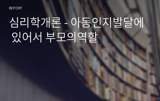 심리학개론 - 아동인지발달에 있어서 부모의역할