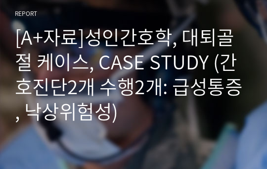 [A+자료]성인간호학, 대퇴골절 케이스, CASE STUDY (간호진단2개 수행2개: 급성통증, 낙상위험성)