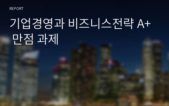 기업경영과 비즈니스전략 A+ 만점 과제