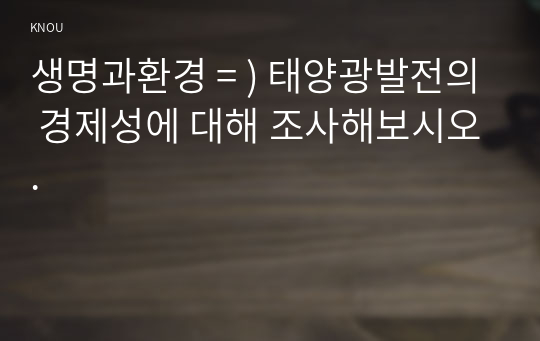 생명과환경 = ) 태양광발전의 경제성에 대해 조사해보시오.