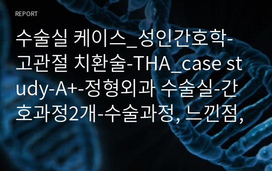 수술실 케이스_성인간호학-고관절 치환술-THA_case study-A+-정형외과 수술실-간호과정2개-수술과정, 느낀점, 문헌고찰 포함-마취제 분류 포함