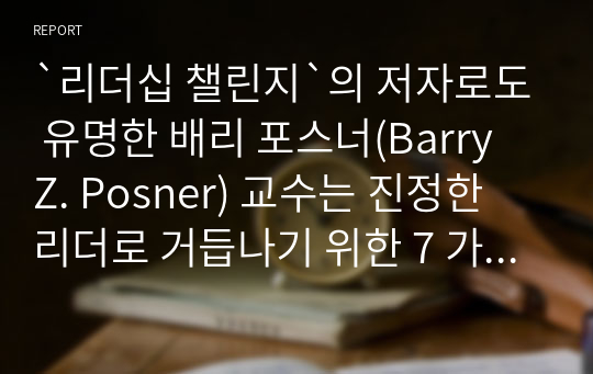 `리더십 챌린지`의 저자로도 유명한 배리 포스너(Barry Z. Posner) 교수는 진정한 리더로 거듭나기 위한 7 가지 법칙을 제시하고 있는데 간추려 설명하시오