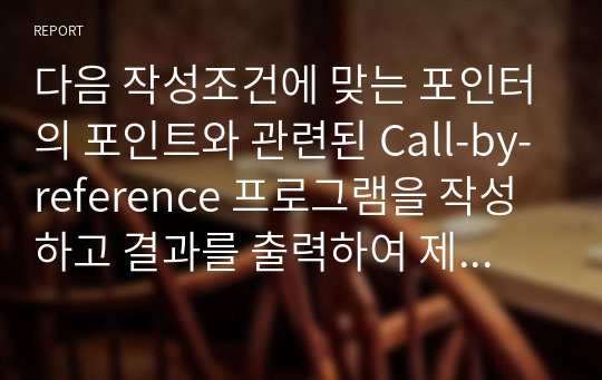 다음 작성조건에 맞는 포인터의 포인트와 관련된 Call-by-reference 프로그램을 작성하고 결과를 출력하여 제출하시오.