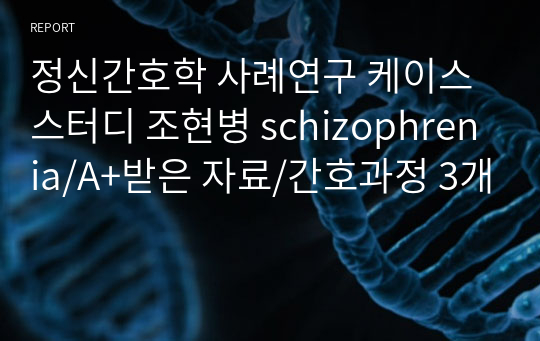 정신간호학 사례연구 케이스스터디 조현병 schizophrenia/A+받은 자료/간호과정 3개