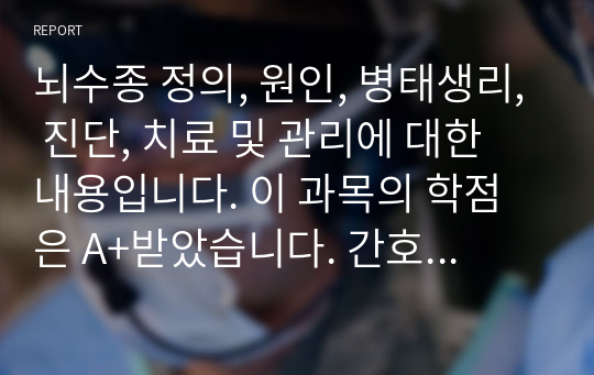 뇌수종 정의, 원인, 병태생리, 진단, 치료 및 관리에 대한 내용입니다. 이 과목의 학점은 A+받았습니다. 간호학과 학생들 화이팅!!