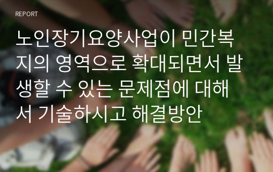 노인장기요양사업이 민간복지의 영역으로 확대되면서 발생할 수 있는 문제점에 대해서 기술하시고 해결방안