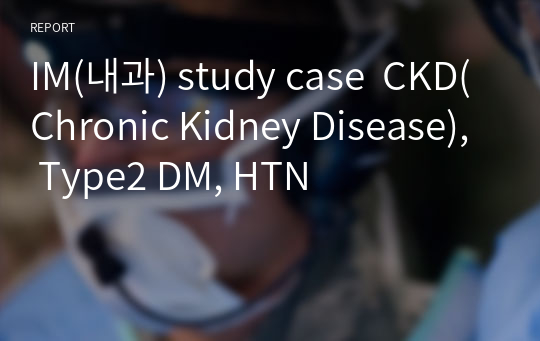 IM(내과) study case  CKD(Chronic Kidney Disease), Type2 DM, HTN