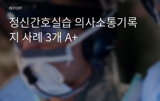 정신간호실습 의사소통기록지 사례 3개 A+