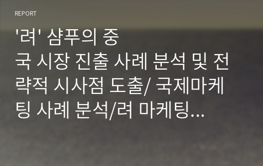 &#039;려&#039; 샴푸의 중국 시장 진출 사례 분석 및 전략적 시사점 도출/ 국제마케팅 사례 분석/려 마케팅 전략/ 려 샴푸 중국 진출 전략