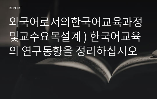 외국어로서의한국어교육과정및교수요목설계 ) 한국어교육의 연구동향을 정리하십시오