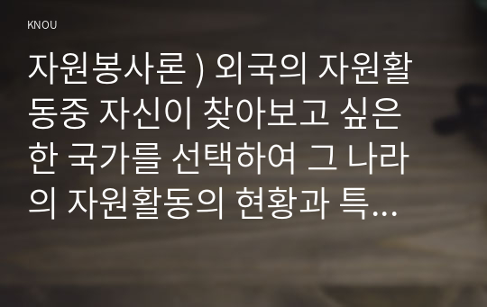 자원봉사론 ) 외국의 자원활동중 자신이 찾아보고 싶은 한 국가를 선택하여 그 나라의 자원활동의 현황과 특징, 그리고 우리가 시사받을 수 있는 점을 기술해 보십시오.