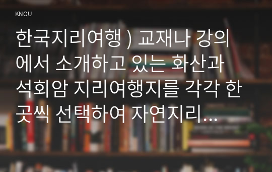 한국지리여행 ) 교재나 강의에서 소개하고 있는 화산과 석회암 지리여행지를 각각 한곳씩 선택하여 자연지리여행적 관점에서 소개하시오