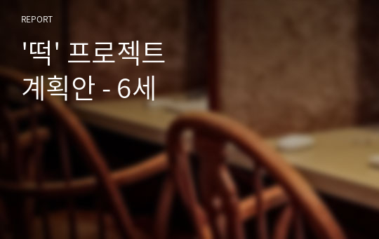 &#039;떡&#039; 프로젝트 계획안 - 6세