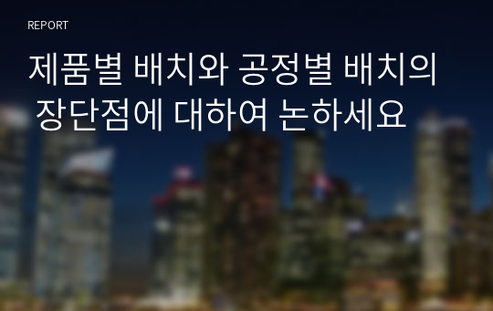 제품별 배치와 공정별 배치의 장단점에 대하여 논하세요