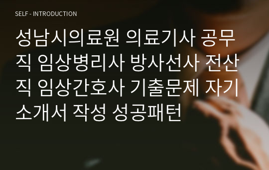 성남시의료원 의료기사 공무직 임상병리사 방사선사 전산직 임상간호사 기출문제 자기소개서 작성 성공패턴