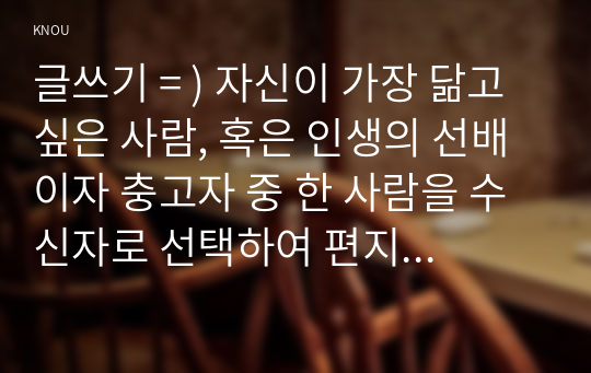 글쓰기 = ) 자신이 가장 닮고 싶은 사람, 혹은 인생의 선배이자 충고자 중 한 사람을 수신자로 선택하여 편지글을 쓰시오.