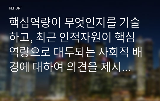 핵심역량이 무엇인지를 기술하고, 최근 인적자원이 핵심역량으로 대두되는 사회적 배경에 대하여 의견을 제시하시오.