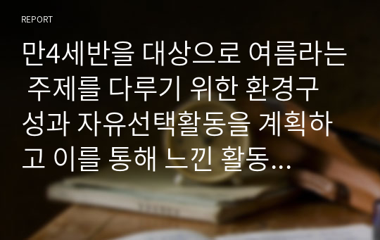 만4세반을 대상으로 여름라는 주제를 다루기 위한 환경구성과 자유선택활동을 계획하고 이를 통해 느낀 활동계획의 유의점이나 주의사항 등을 자유롭게 작성하시오