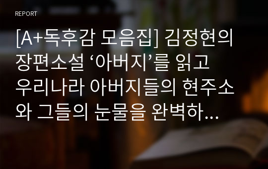 [A+독후감 모음집] 김정현의 장편소설 ‘아버지’를 읽고 우리나라 아버지들의 현주소와 그들의 눈물을 완벽하게 묘사했습니다.