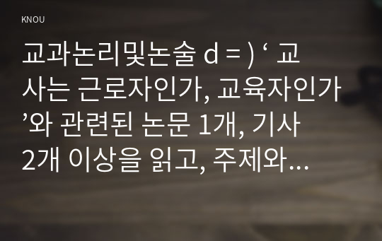 교과논리및논술 d = ) ‘ 교사는 근로자인가, 교육자인가’와 관련된 논문 1개, 기사 2개 이상을 읽고, 주제와 관련된 논술문을 작성하시오.