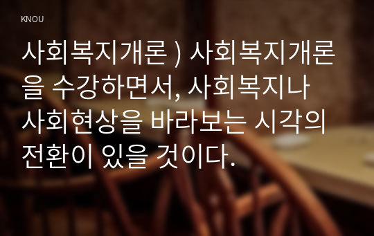 사회복지개론 ) 사회복지개론을 수강하면서, 사회복지나 사회현상을 바라보는 시각의 전환이 있을 것이다.