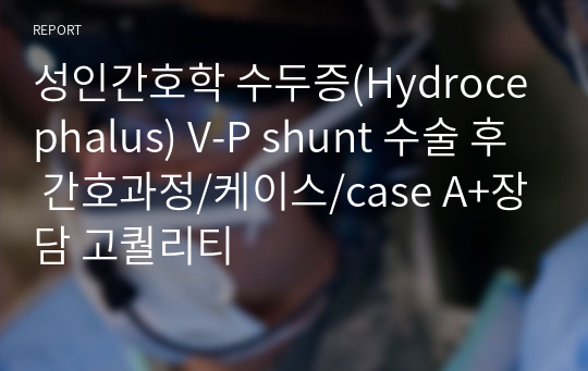 성인간호학 수두증(Hydrocephalus) V-P shunt 수술 후 간호과정/케이스/case A+장담 고퀄리티