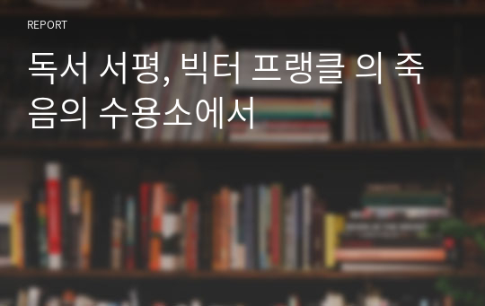 독서 서평, 빅터 프랭클 의 죽음의 수용소에서