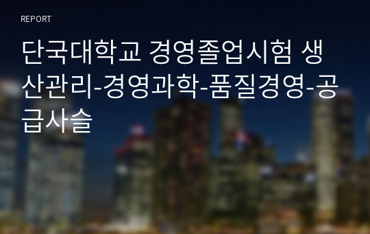 단국대학교 경영졸업시험 생산관리-경영과학-품질경영-공급사슬