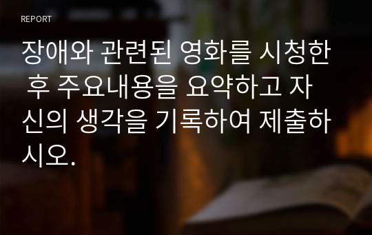 장애와 관련된 영화를 시청한 후 주요내용을 요약하고 자신의 생각을 기록하여 제출하시오.