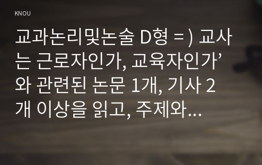 교과논리및논술 D형 = ) 교사는 근로자인가, 교육자인가’와 관련된 논문 1개, 기사 2개 이상을 읽고, 주제와 관련된 논술문