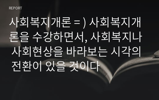 사회복지개론 = ) 사회복지개론을 수강하면서, 사회복지나 사회현상을 바라보는 시각의 전환이 있을 것이다