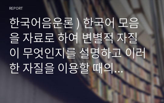 한국어음운론 ) 한국어 모음을 자료로 하여 변별적 자질이 무엇인지를 설명하고 이러한 자질을 이용할 때의 장점과 단점을 설명하시오