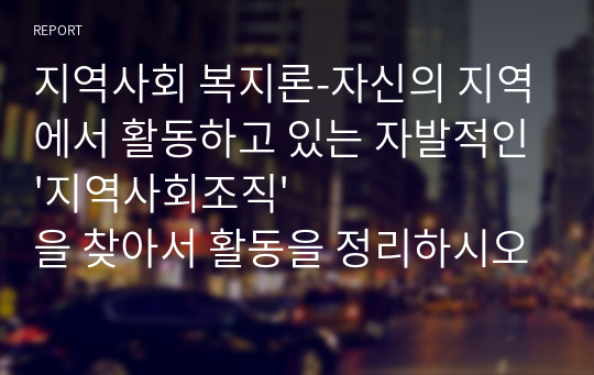 지역사회 복지론-자신의 지역에서 활동하고 있는 자발적인&#039;지역사회조직&#039;을 찾아서 활동을 정리하시오