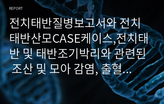 전치태반질병보고서와 전치태반산모CASE케이스,전치태반 및 태반조기박리와 관련된 조산 및 모아 감염, 출혈 위험성 , 불안 케이스