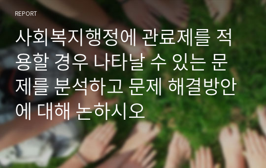 사회복지행정에 관료제를 적용할 경우 나타날 수 있는 문제를 분석하고 문제 해결방안에 대해 논하시오