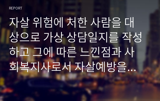 자살 위험에 처한 사람을 대상으로 가상 상담일지를 작성하고 그에 따른 느낀점과 사회복지사로서 자살예방을 위하여 숙지해야 할 것이 무엇인지 검토하여 보라.