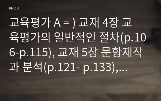 교육평가 A = ) 교재 4장 교육평가의 일반적인 절차(p.106-p.115), 교재 5장 문항제작과 분석(p.121- p.133), 교재 10장 표준화검사의 제작방법(p. 256-p.260) 등을 참고.