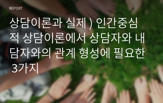 상담이론과 실제 ) 인간중심적 상담이론에서 상담자와 내담자와의 관계 형성에 필요한 3가지