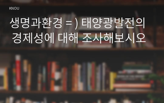 생명과환경 = ) 태양광발전의 경제성에 대해 조사해보시오