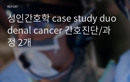 성인간호학 case study duodenal cancer 간호진단/과정 2개